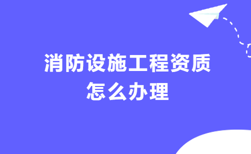 消防設(shè)施工程資質(zhì)怎么辦理?條件是什么? 消防設(shè)施工程資質(zhì)怎么辦理?條件是什么?