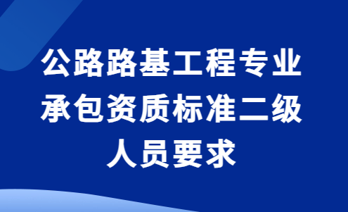 公路路基工程專業承包資質標準二級人員要求及承包工程范圍 公路路基工程專業承包資質標準二級人員要求及承包工程范圍