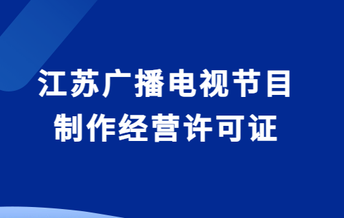 江蘇廣播電視節目制作經營許可證怎么辦理(附代辦流程,條件攻略) 江蘇廣播電視節目制作經營許可證怎么辦理(附代辦流程,條件攻略)