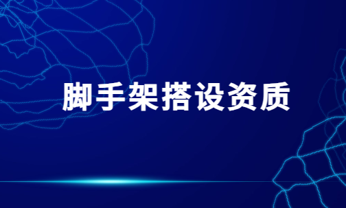 腳手架搭設資質,許可證證書怎么辦理? 腳手架搭設資質,許可證證書怎么辦理?