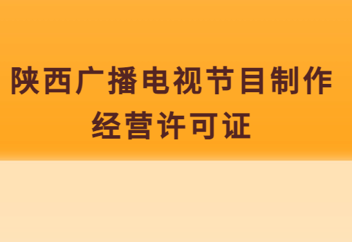 陜西廣播電視節目制作經營許可證怎么辦理(附代辦流程,條件,價格申請) 陜西廣播電視節目制作經營許可證怎么辦理(附代辦流程,條件,價格申請)