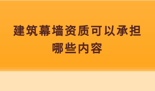 建筑幕墻資質可以承擔哪些內容嗎?承包范圍是什么?