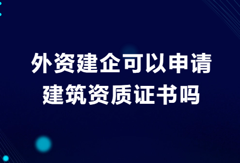 外資建企可以申請(qǐng)建筑資質(zhì)證書(shū)嗎?需要的材料有哪些? 外資建企可以申請(qǐng)建筑資質(zhì)證書(shū)嗎?需要的材料有哪些?