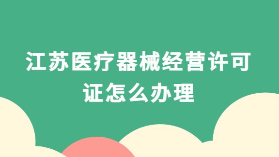 江蘇南京蘇州醫療器械經營許可證怎么辦理?代辦流程與條件分享 江蘇南京蘇州醫療器械經營許可證怎么辦理?代辦流程與條件分享