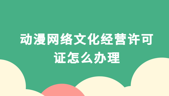 動(dòng)漫網(wǎng)絡(luò)文化經(jīng)營(yíng)許可證怎么辦理,文網(wǎng)文申請(qǐng)材料和流程 動(dòng)漫網(wǎng)絡(luò)文化經(jīng)營(yíng)許可證怎么辦理,文網(wǎng)文申請(qǐng)材料和流程