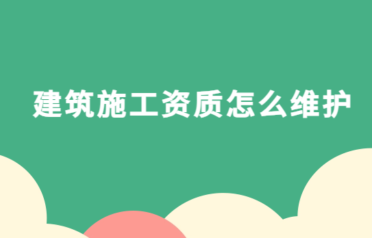 建筑施工資質怎么維護?申請后的注意事項有哪些? 建筑施工資質怎么維護?申請后的注意事項有哪些?