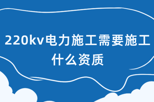 220kv電力施工需要施工什么資質(zhì),承裝(修、試)電力設(shè)施許可證介紹