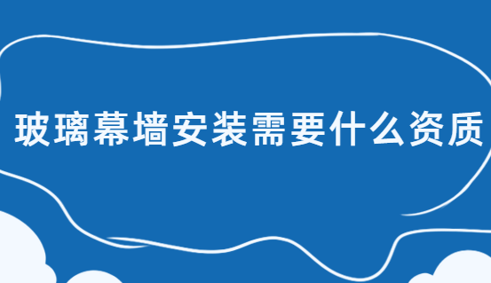 玻璃幕墻安裝需要什么資質(zhì)?辦理什么許可證?