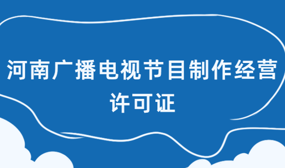 河南省廣播電視節(jié)目制作經營許可證怎么辦理 河南省廣播電視節(jié)目制作經營許可證怎么辦理