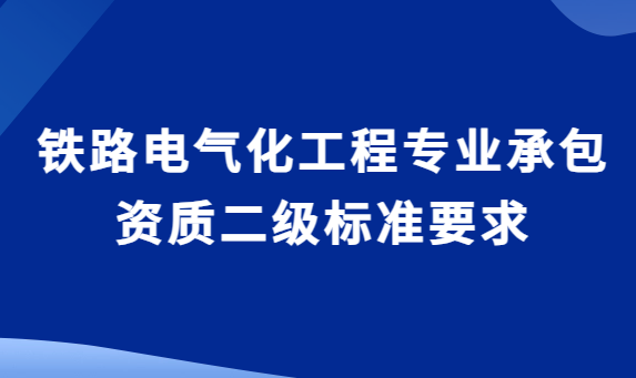鐵路電氣化工程專業承包資質二級標準要求,企業資產與承包工程范圍 鐵路電氣化工程專業承包資質二級標準要求,企業資產與承包工程范圍