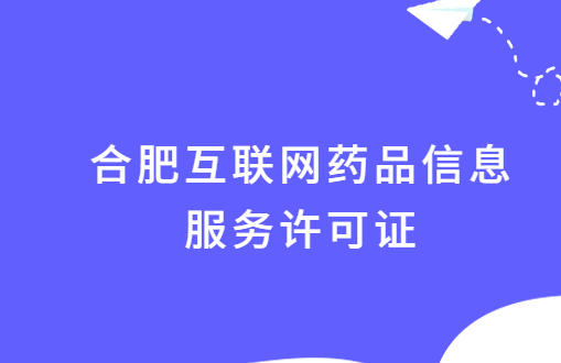 合肥互聯網藥品信息服務許可證怎么辦理?附代辦申請流程及條件