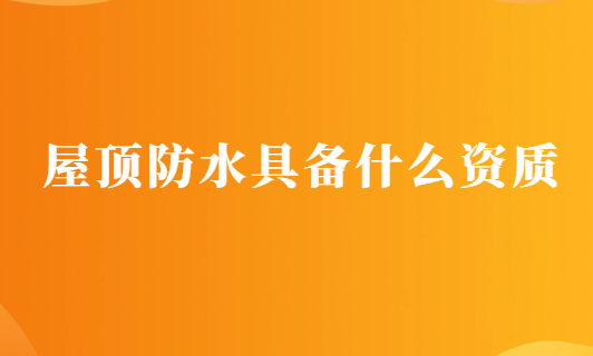 屋頂防水具備什么資質(zhì),申請(qǐng)要求有哪些? 屋頂防水具備什么資質(zhì),申請(qǐng)要求有哪些?