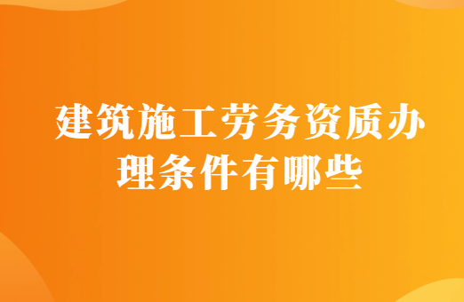 建筑施工勞務資質辦理條件有哪些?需要的材料有什么? 建筑施工勞務資質辦理條件有哪些?需要的材料有什么?