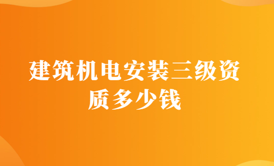 建筑機電安裝三級資質(zhì)多少錢?辦理的要求有哪些? 建筑機電安裝三級資質(zhì)多少錢?辦理的要求有哪些?