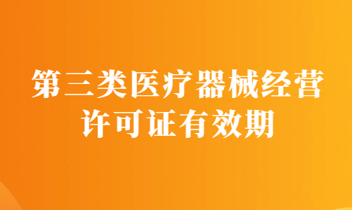 第三類醫療器械經營許可證有效期為幾年?