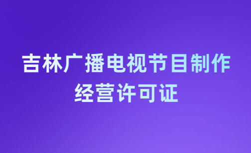 吉林廣播電視節目制作經營許可證怎么辦理,哪里辦理,多少錢?