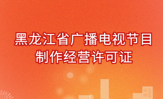 黑龍江廣播電視節(jié)目制作經(jīng)營許可證怎么辦理,申請條件及材料明細