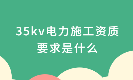 35kv電力施工資質要求是什么?承裝承修承試電力資質四級介紹 35kv電力施工資質要求是什么?承裝承修承試電力資質四級介紹