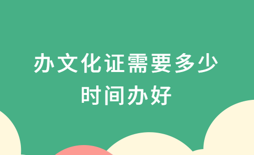 辦文化證需要多少時間辦好?怎么辦理? 辦文化證需要多少時間辦好?怎么辦理?