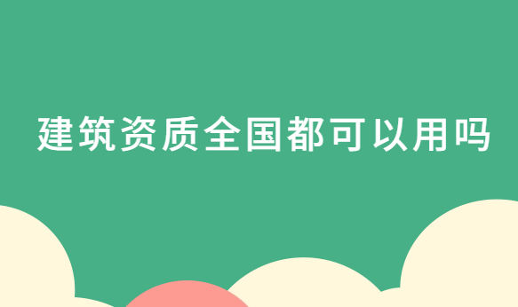 建筑資質全國都可以用嗎? 建筑資質全國都可以用嗎?
