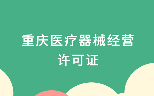 重慶醫療器械經營許可證怎么辦理?申請條件及材料指南 重慶醫療器械經營許可證怎么辦理?申請條件及材料指南