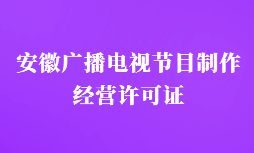 安徽廣播電視節(jié)目制作經(jīng)營許可證怎么辦理,申請條件及材料明細