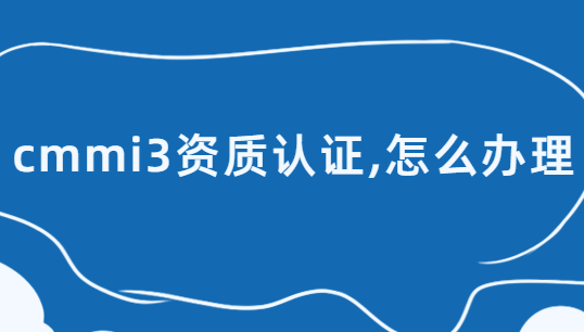 cmmi3資質認證,怎么辦理? cmmi3資質認證,怎么辦理?