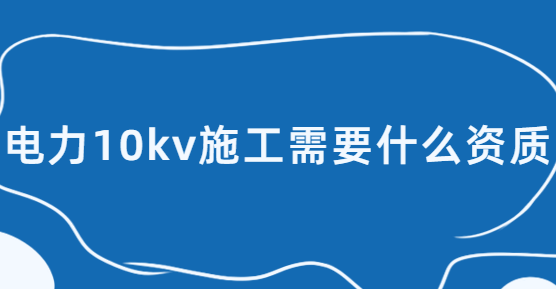 電力10kv施工需要什么資質,承裝(修、試)電力設施許可證五級辦理