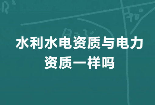 水利水電資質與電力資質一樣嗎?有什么區別? 水利水電資質與電力資質一樣嗎?有什么區別?
