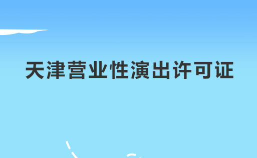 天津營業性演出許可證怎么辦理,申請流程、條件及材料指南
