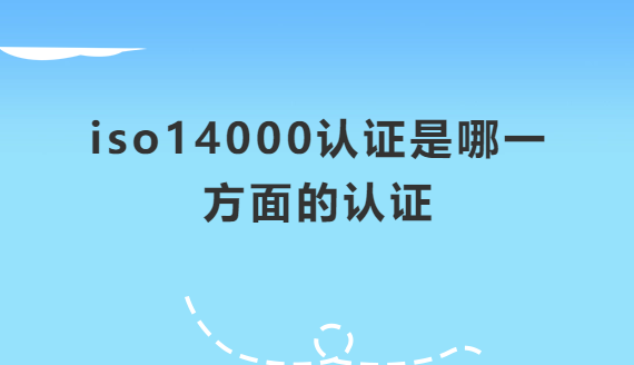 iso14000認(rèn)證是哪一方面的認(rèn)證,認(rèn)證流程是什么 iso14000認(rèn)證是哪一方面的認(rèn)證,認(rèn)證流程是什么