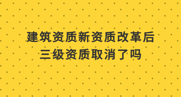 新資質改革后三級資質取消了嗎?申請二級資質好辦理嗎? 新資質改革后三級資質取消了嗎?申請二級資質好辦理嗎?