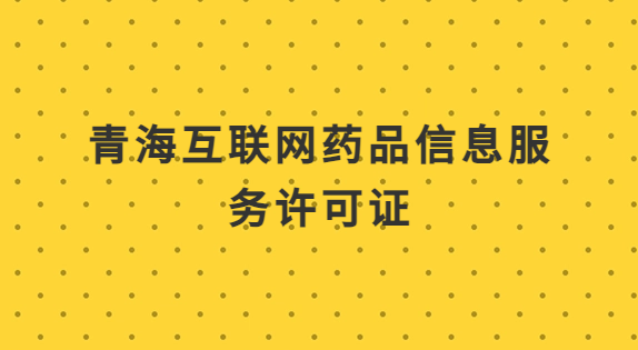 青海互聯(lián)網(wǎng)藥品信息服務(wù)許可證怎么辦理?代辦申請(qǐng)流程及材料指南