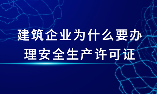 建筑企業為什么要辦理安全生產許可證,辦證周期是多久 建筑企業為什么要辦理安全生產許可證,辦證周期是多久