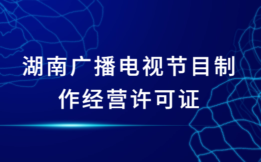 湖南廣播電視節(jié)目制作經(jīng)營(yíng)許可證怎么辦理,申請(qǐng)條件及材料指南