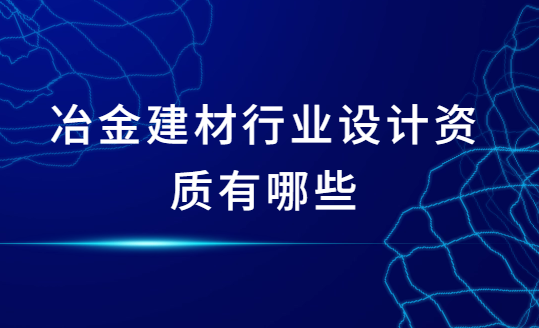 冶金建材行業設計資質有哪些?怎么辦理? 冶金建材行業設計資質有哪些?怎么辦理?