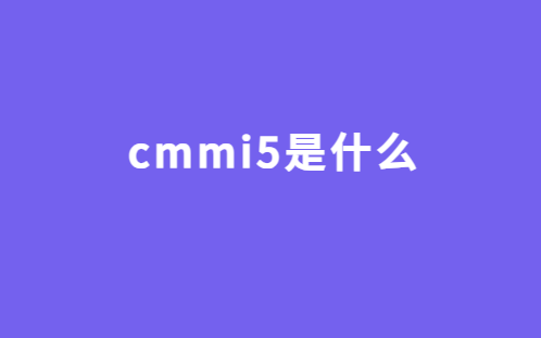 cmmi5是什么?基本要求有哪些?對企業有哪些幫助? cmmi5是什么?基本要求有哪些?對企業有哪些幫助?