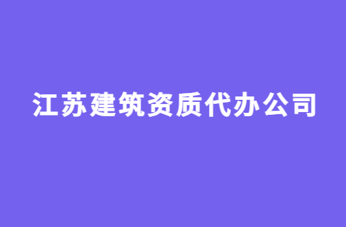 江蘇建筑資質代辦公司,代理價格咨詢 江蘇建筑資質代辦公司,代理價格咨詢