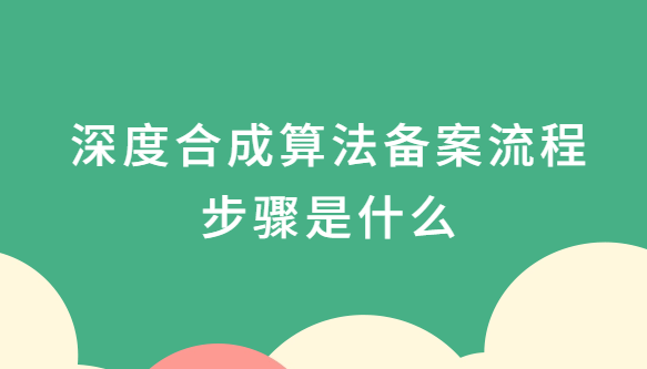 深度合成算法備案流程步驟是什么?準備什么材料? 深度合成算法備案流程步驟是什么?準備什么材料?
