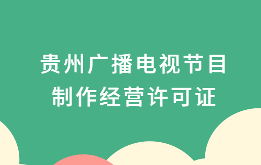 貴州廣播電視節目制作經營許可證怎么辦理,申請條件、流程、材料指南