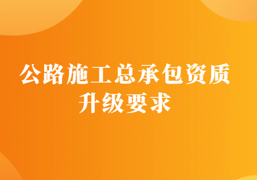 公路施工總承包資質升級要求是什么?有什么辦法? 公路施工總承包資質升級要求是什么?有什么辦法?