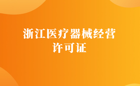 浙江醫療器械經營許可證怎么辦理?申請條件、材料、流程指南