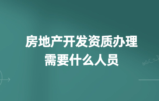 房地產開發資質辦理需要什么人員? 房地產開發資質辦理需要什么人員?