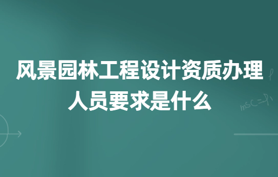 風景園林工程設計資質辦理的人員要求是什么?如何辦理? 風景園林工程設計資質辦理的人員要求是什么?如何辦理?