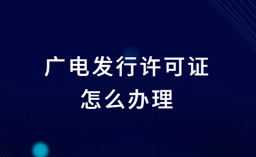 廣電發(fā)行許可證怎么辦理?申請(qǐng)條件及材料明細(xì) 廣電發(fā)行許可證怎么辦理?申請(qǐng)條件及材料明細(xì)