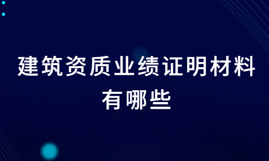建筑資質業績證明材料有哪些?辦理注意事項有什么?