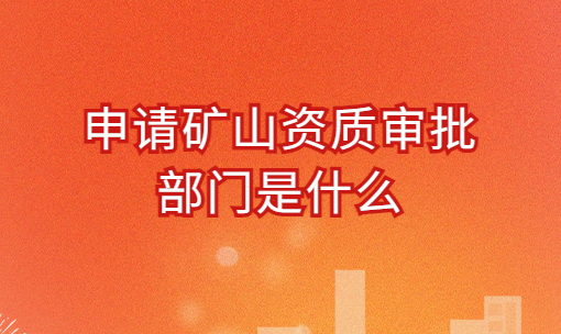 申請礦山資質審批部門是什么?承包范圍及辦理流程 申請礦山資質審批部門是什么?承包范圍及辦理流程