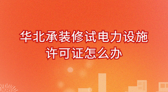華北承裝修試電力設(shè)施許可證怎么辦?條件是什么? 華北承裝修試電力設(shè)施許可證怎么辦?條件是什么?