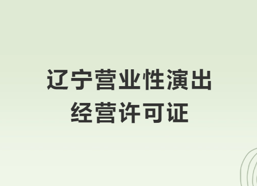 遼寧營業性演出許可證怎么辦理,申請流程、條件及材料攻略