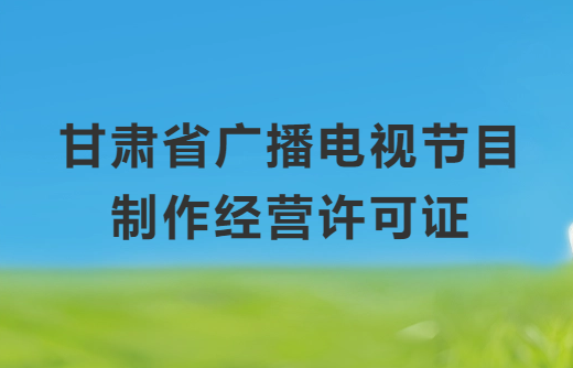 甘肅廣播電視節目制作經營許可證怎么辦理,申請條件、流程、材料指南 甘肅廣播電視節目制作經營許可證怎么辦理,申請條件、流程、材料指南